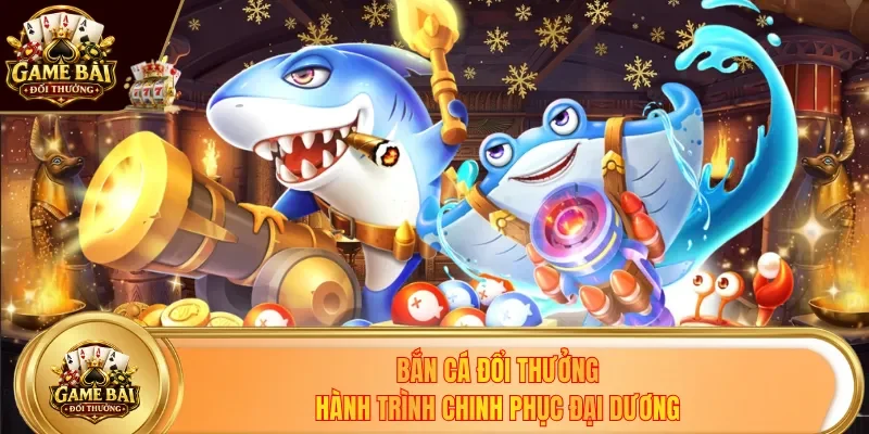 Bắn Cá Đổi Thưởng - Hành Trình Truy Tìm Kho Báu Đáy Biển