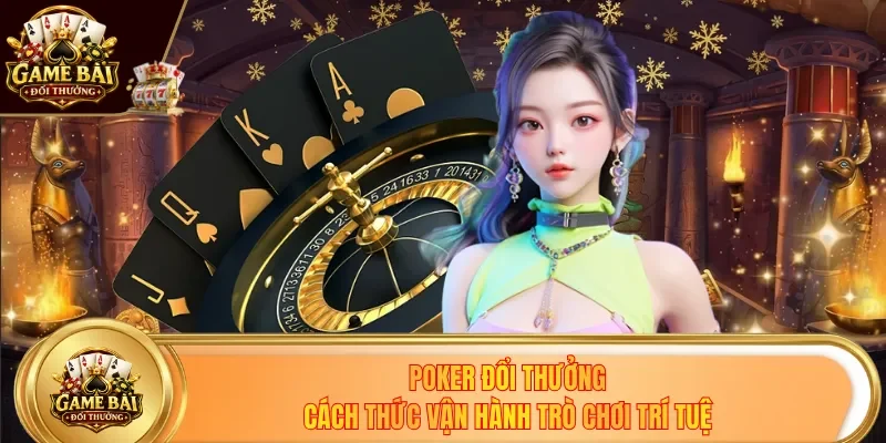 Poker Đổi Thưởng - Cách Thức Vận Hành Trò Chơi Siêu Trí Tuệ