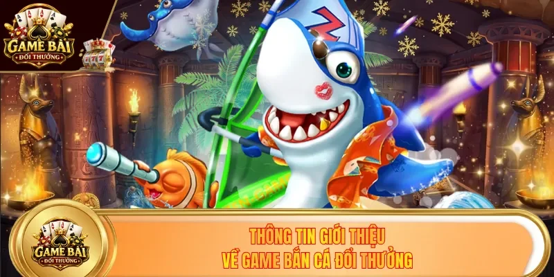 Thông tin giới thiệu về game bắn cá đổi thưởng