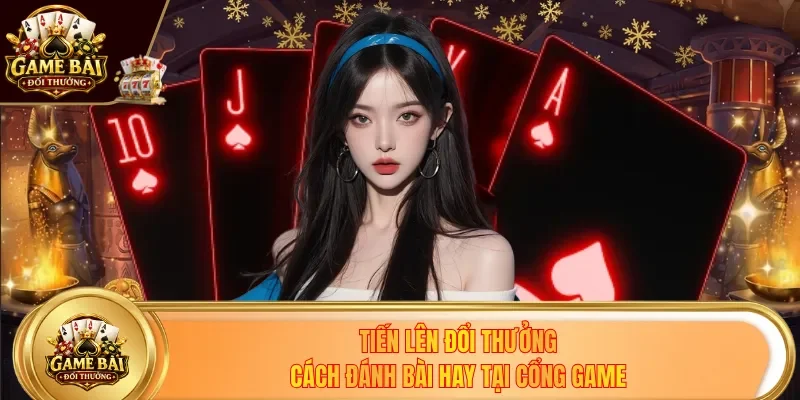 Tiến Lên Đổi Thưởng - Cách Đánh Bài Chuẩn Tại Cổng Game